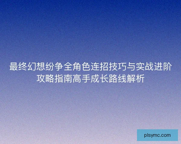 最终幻想纷争全角色连招技巧与实战进阶攻略指南高手成长路线解析 最终幻想纷争全角色连招技巧与实战进阶攻略指南高手成长路线解析