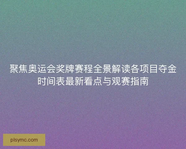 聚焦奥运会奖牌赛程全景解读各项目夺金时间表最新看点与观赛指南