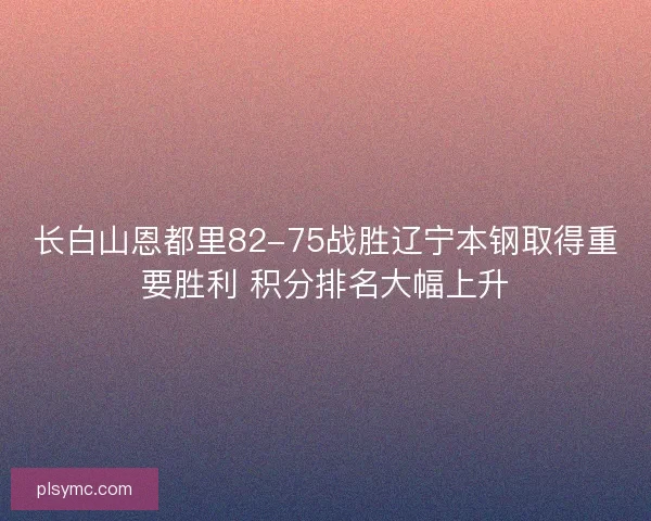 长白山恩都里82-75战胜辽宁本钢取得重要胜利 积分排名大幅上升