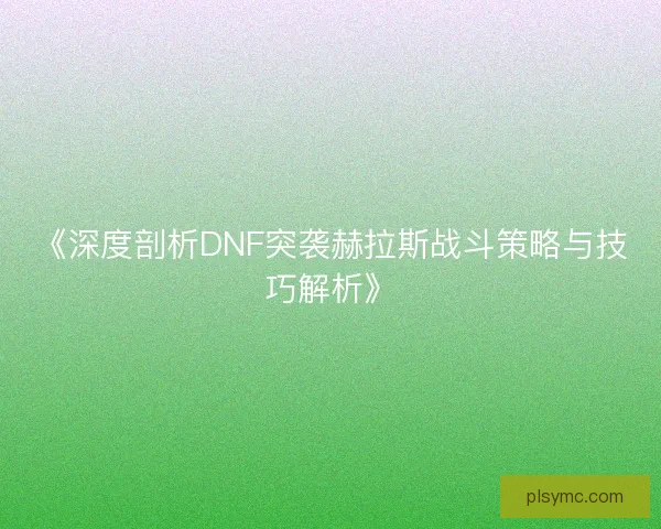 《深度剖析DNF突袭赫拉斯战斗策略与技巧解析》
