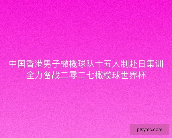 中国香港男子橄榄球队十五人制赴日集训全力备战二零二七橄榄球世界杯 中国香港男子橄榄球队十五人制赴日集训全力备战二零二七橄榄球世界杯