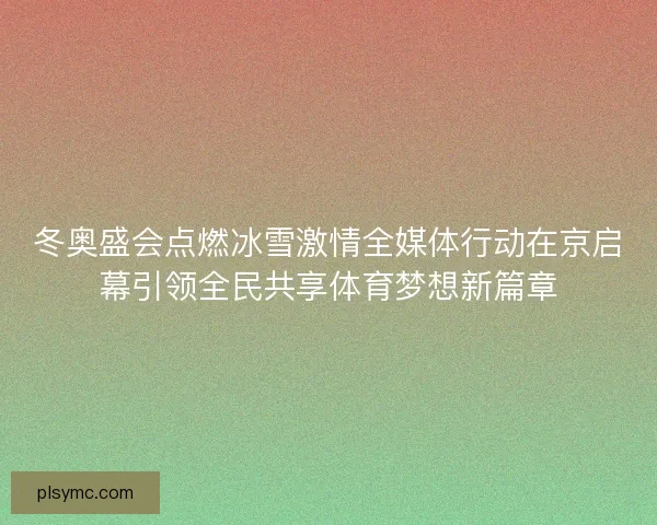 冬奥盛会点燃冰雪激情全媒体行动在京启幕引领全民共享体育梦想新篇章