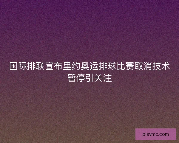 国际排联宣布里约奥运排球比赛取消技术暂停引关注