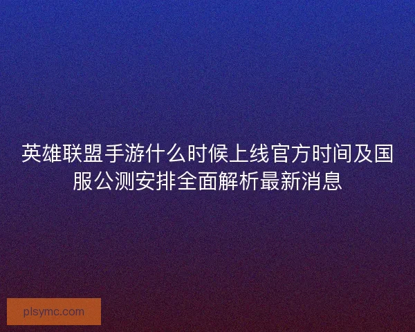 英雄联盟手游什么时候上线官方时间及国服公测安排全面解析最新消息