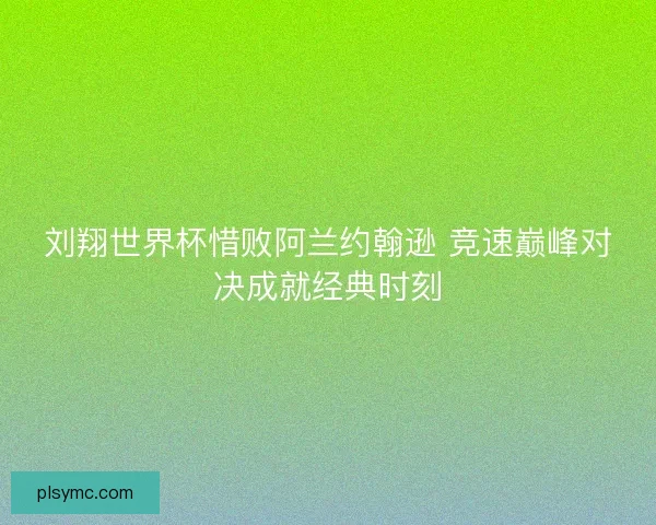 刘翔世界杯惜败阿兰约翰逊 竞速巅峰对决成就经典时刻 刘翔世界杯惜败阿兰约翰逊 竞速巅峰对决成就经典时刻