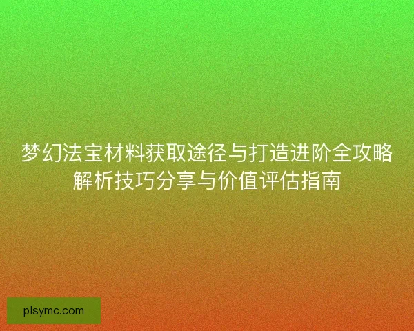 梦幻法宝材料获取途径与打造进阶全攻略解析技巧分享与价值评估指南 梦幻法宝材料获取途径与打造进阶全攻略解析技巧分享与价值评估指南