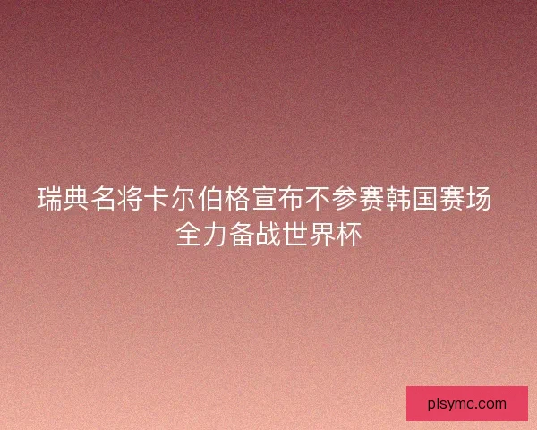 瑞典名将卡尔伯格宣布不参赛韩国赛场 全力备战世界杯 瑞典名将卡尔伯格宣布不参赛韩国赛场 全力备战世界杯