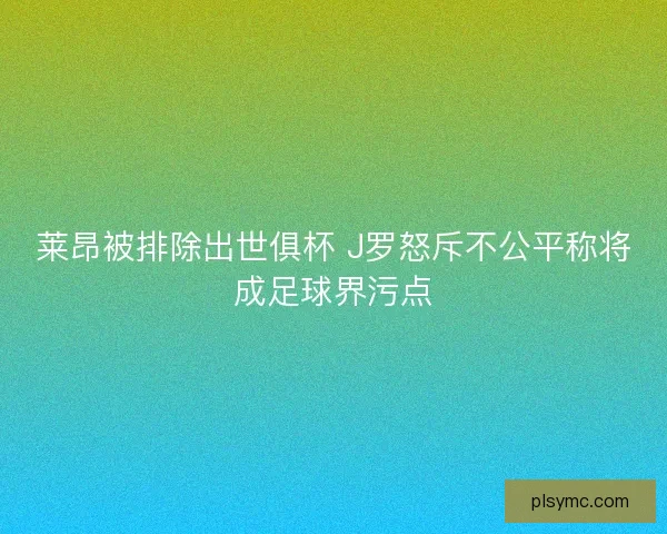 莱昂被排除出世俱杯 J罗怒斥不公平称将成足球界污点