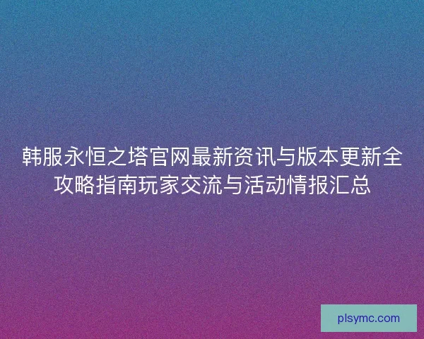 韩服永恒之塔官网最新资讯与版本更新全攻略指南玩家交流与活动情报汇总
