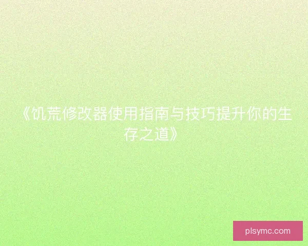 《饥荒修改器使用指南与技巧提升你的生存之道》