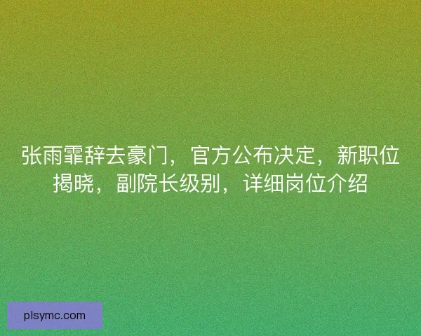 张雨霏辞去豪门，官方公布决定，新职位揭晓，副院长级别，详细岗位介绍