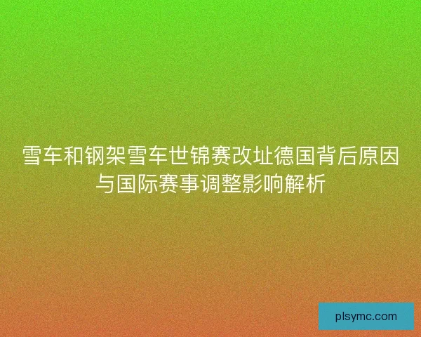 雪车和钢架雪车世锦赛改址德国背后原因与国际赛事调整影响解析