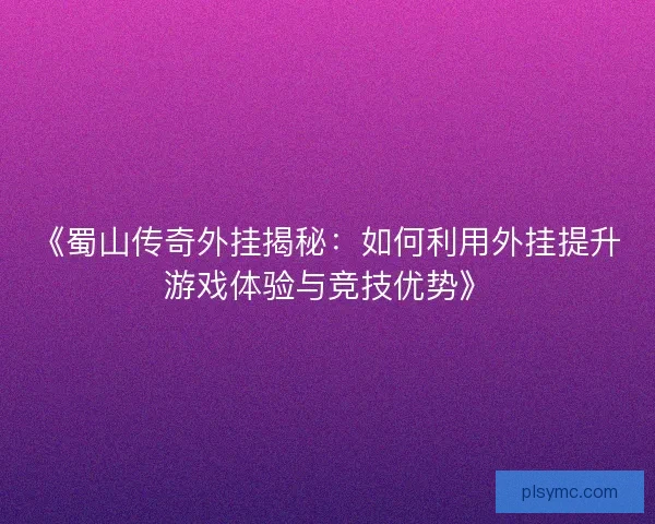 《蜀山传奇外挂揭秘：如何利用外挂提升游戏体验与竞技优势》