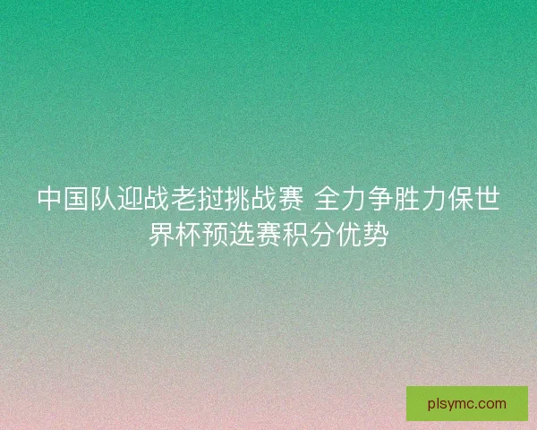 中国队迎战老挝挑战赛 全力争胜力保世界杯预选赛积分优势