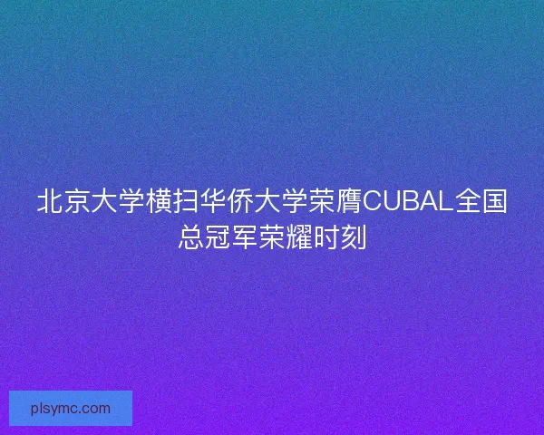 北京大学横扫华侨大学荣膺CUBAL全国总冠军荣耀时刻