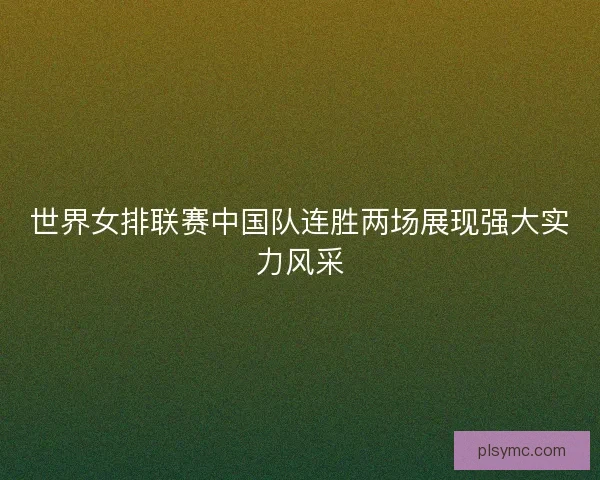 世界女排联赛中国队连胜两场展现强大实力风采 世界女排联赛中国队连胜两场展现强大实力风采