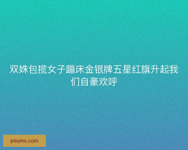 双姝包揽女子蹦床金银牌五星红旗升起我们自豪欢呼 双姝包揽女子蹦床金银牌五星红旗升起我们自豪欢呼