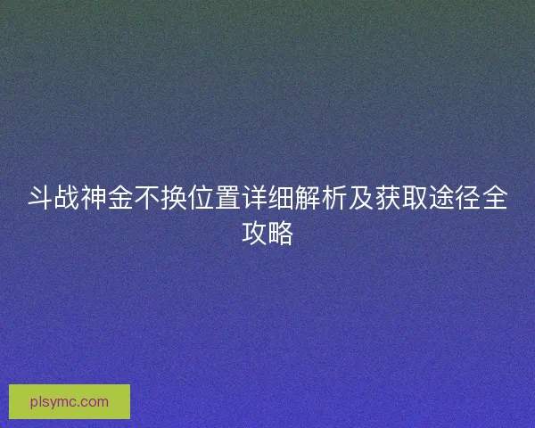 斗战神金不换位置详细解析及获取途径全攻略 斗战神金不换位置详细解析及获取途径全攻略